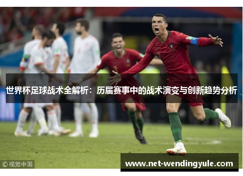 世界杯足球战术全解析:历届赛事中的战术演变与创新趋势分析 世界杯足球战术全解析:历届赛事中的战术演变与创新趋势分析