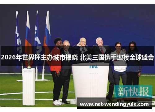2026年世界杯主办城市揭晓 北美三国携手迎接全球盛会 2026年世界杯主办城市揭晓 北美三国携手迎接全球盛会