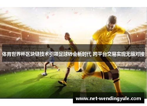 体育世界杯区块链技术引领足球转会新时代 跨平台交易实现无缝对接 体育世界杯区块链技术引领足球转会新时代 跨平台交易实现无缝对接