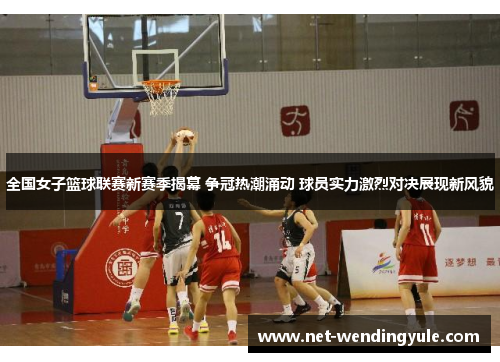 全国女子篮球联赛新赛季揭幕 争冠热潮涌动 球员实力激烈对决展现新风貌 全国女子篮球联赛新赛季揭幕 争冠热潮涌动 球员实力激烈对决展现新风貌