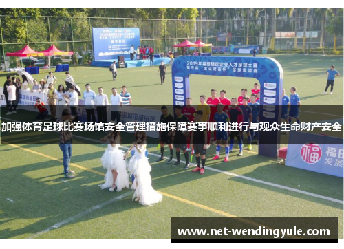 加强体育足球比赛场馆安全管理措施保障赛事顺利进行与观众生命财产安全 加强体育足球比赛场馆安全管理措施保障赛事顺利进行与观众生命财产安全