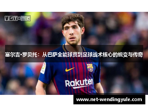 塞尔吉·罗贝托:从巴萨全能球员到足球战术核心的蜕变与传奇 塞尔吉·罗贝托:从巴萨全能球员到足球战术核心的蜕变与传奇