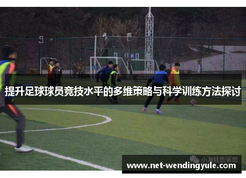 提升足球球员竞技水平的多维策略与科学训练方法探讨 提升足球球员竞技水平的多维策略与科学训练方法探讨