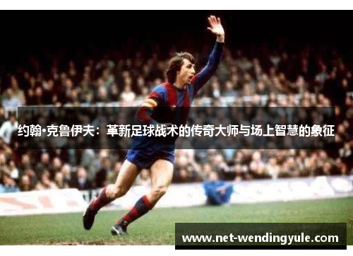 约翰·克鲁伊夫:革新足球战术的传奇大师与场上智慧的象征 约翰·克鲁伊夫:革新足球战术的传奇大师与场上智慧的象征