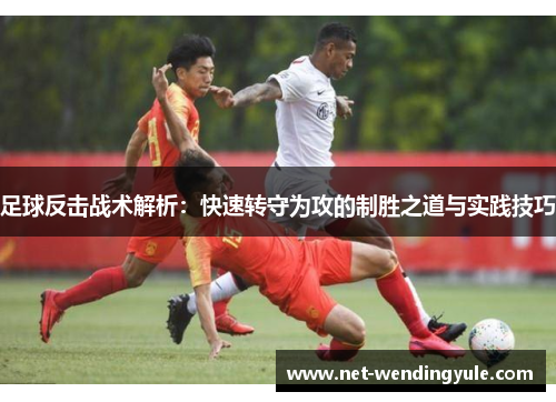足球反击战术解析:快速转守为攻的制胜之道与实践技巧 足球反击战术解析:快速转守为攻的制胜之道与实践技巧