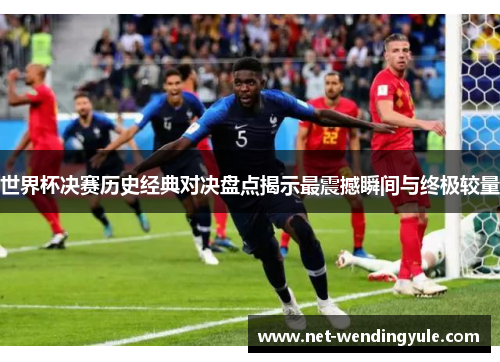 世界杯决赛历史经典对决盘点揭示最震撼瞬间与终极较量 世界杯决赛历史经典对决盘点揭示最震撼瞬间与终极较量