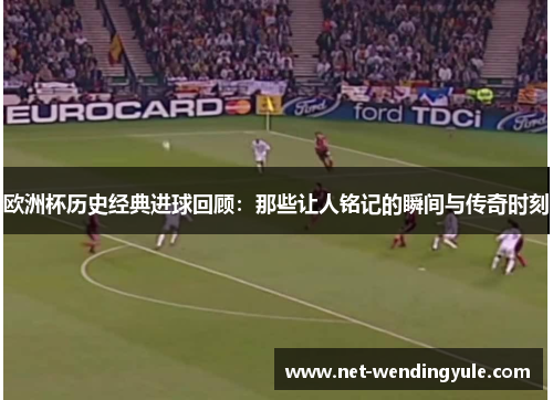 欧洲杯历史经典进球回顾:那些让人铭记的瞬间与传奇时刻 欧洲杯历史经典进球回顾:那些让人铭记的瞬间与传奇时刻
