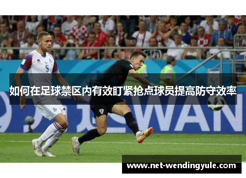 如何在足球禁区内有效盯紧抢点球员提高防守效率 如何在足球禁区内有效盯紧抢点球员提高防守效率