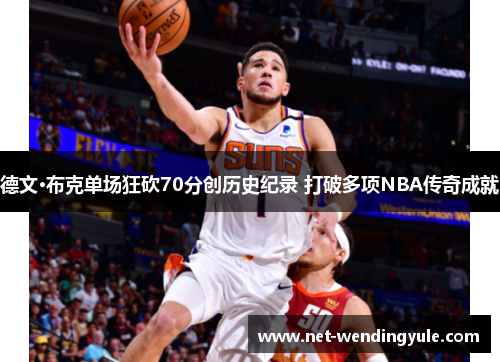德文·布克单场狂砍70分创历史纪录 打破多项NBA传奇成就 德文·布克单场狂砍70分创历史纪录 打破多项NBA传奇成就