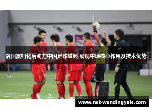 洛国富归化后助力中国足球崛起 展现中场核心作用及技术优势 洛国富归化后助力中国足球崛起 展现中场核心作用及技术优势