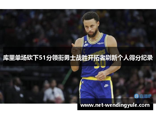 库里单场砍下51分领衔勇士战胜开拓者刷新个人得分纪录 库里单场砍下51分领衔勇士战胜开拓者刷新个人得分纪录