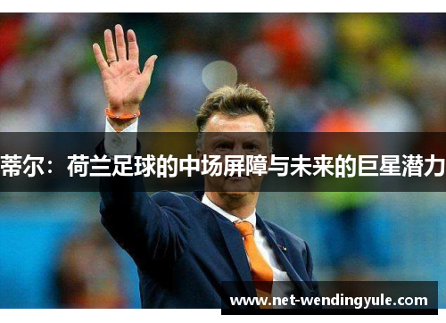 蒂尔:荷兰足球的中场屏障与未来的巨星潜力 蒂尔:荷兰足球的中场屏障与未来的巨星潜力