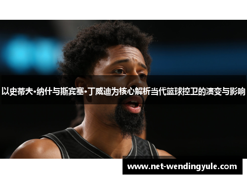 以史蒂夫·纳什与斯宾塞·丁威迪为核心解析当代篮球控卫的演变与影响 以史蒂夫·纳什与斯宾塞·丁威迪为核心解析当代篮球控卫的演变与影响