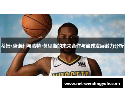 蒂姆·康诺利与蒙特·莫里斯的未来合作与篮球发展潜力分析 蒂姆·康诺利与蒙特·莫里斯的未来合作与篮球发展潜力分析