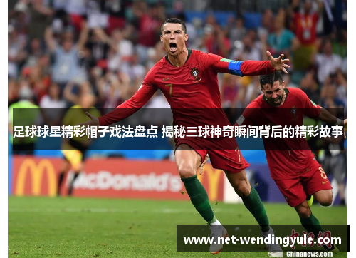 足球球星精彩帽子戏法盘点 揭秘三球神奇瞬间背后的精彩故事 足球球星精彩帽子戏法盘点 揭秘三球神奇瞬间背后的精彩故事