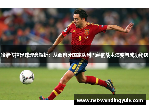 哈维传控足球理念解析:从西班牙国家队到巴萨的战术演变与成功秘诀 哈维传控足球理念解析:从西班牙国家队到巴萨的战术演变与成功秘诀