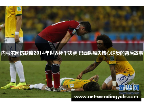 内马尔因伤缺席2014年世界杯半决赛 巴西队痛失核心球员的背后故事 内马尔因伤缺席2014年世界杯半决赛 巴西队痛失核心球员的背后故事