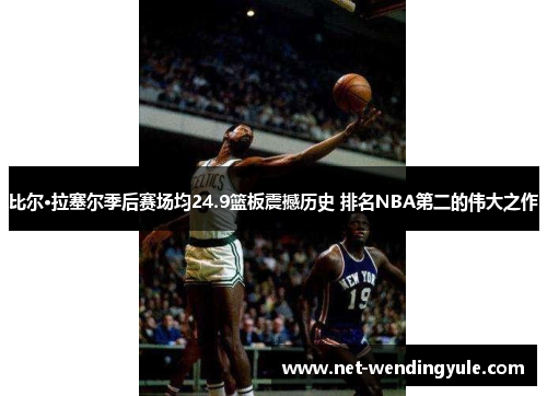比尔·拉塞尔季后赛场均24.9篮板震撼历史 排名NBA第二的伟大之作 比尔·拉塞尔季后赛场均24.9篮板震撼历史 排名NBA第二的伟大之作