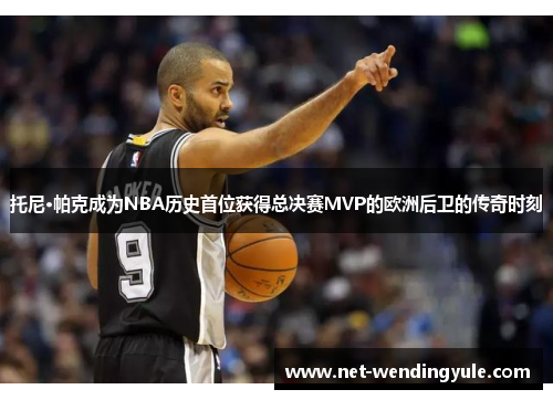 托尼·帕克成为NBA历史首位获得总决赛MVP的欧洲后卫的传奇时刻 托尼·帕克成为NBA历史首位获得总决赛MVP的欧洲后卫的传奇时刻