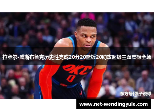 拉塞尔·威斯布鲁克历史性完成20分20篮板20助攻超级三双震撼全场
