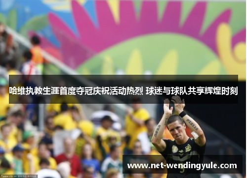 哈维执教生涯首度夺冠庆祝活动热烈 球迷与球队共享辉煌时刻 哈维执教生涯首度夺冠庆祝活动热烈 球迷与球队共享辉煌时刻