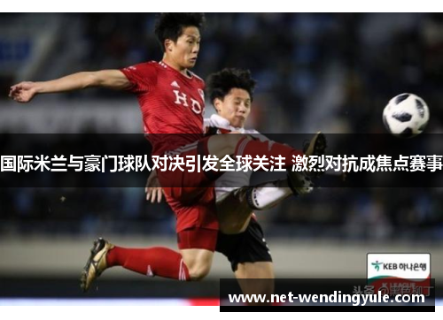 国际米兰与豪门球队对决引发全球关注 激烈对抗成焦点赛事 国际米兰与豪门球队对决引发全球关注 激烈对抗成焦点赛事