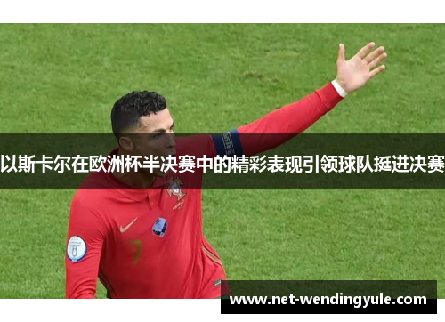 以斯卡尔在欧洲杯半决赛中的精彩表现引领球队挺进决赛 以斯卡尔在欧洲杯半决赛中的精彩表现引领球队挺进决赛