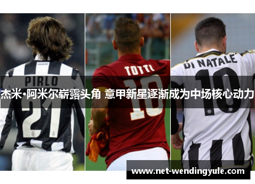 杰米·阿米尔崭露头角 意甲新星逐渐成为中场核心动力 杰米·阿米尔崭露头角 意甲新星逐渐成为中场核心动力