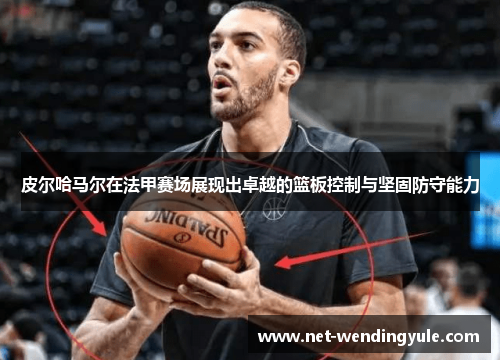皮尔哈马尔在法甲赛场展现出卓越的篮板控制与坚固防守能力 皮尔哈马尔在法甲赛场展现出卓越的篮板控制与坚固防守能力