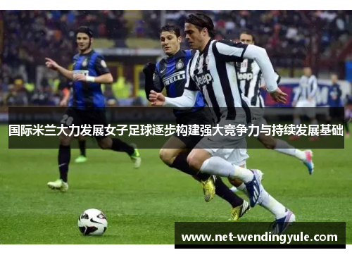 国际米兰大力发展女子足球逐步构建强大竞争力与持续发展基础 国际米兰大力发展女子足球逐步构建强大竞争力与持续发展基础