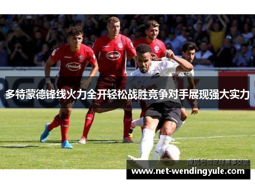 多特蒙德锋线火力全开轻松战胜竞争对手展现强大实力 多特蒙德锋线火力全开轻松战胜竞争对手展现强大实力