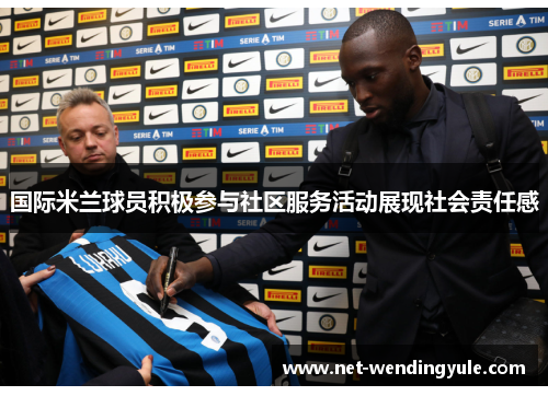 国际米兰球员积极参与社区服务活动展现社会责任感 国际米兰球员积极参与社区服务活动展现社会责任感