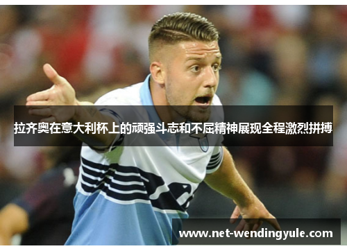 拉齐奥在意大利杯上的顽强斗志和不屈精神展现全程激烈拼搏 拉齐奥在意大利杯上的顽强斗志和不屈精神展现全程激烈拼搏