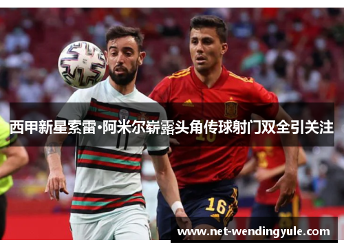 西甲新星索雷·阿米尔崭露头角传球射门双全引关注 西甲新星索雷·阿米尔崭露头角传球射门双全引关注