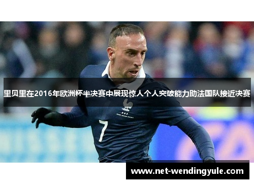 里贝里在2016年欧洲杯半决赛中展现惊人个人突破能力助法国队接近决赛 里贝里在2016年欧洲杯半决赛中展现惊人个人突破能力助法国队接近决赛