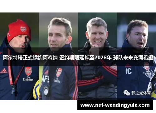 阿尔特塔正式续约阿森纳 签约期限延长至2028年 球队未来充满希望 阿尔特塔正式续约阿森纳 签约期限延长至2028年 球队未来充满希望