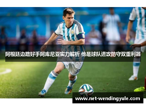 阿根廷边路好手阿库尼亚实力解析 他是球队进攻防守双重利器 阿根廷边路好手阿库尼亚实力解析 他是球队进攻防守双重利器