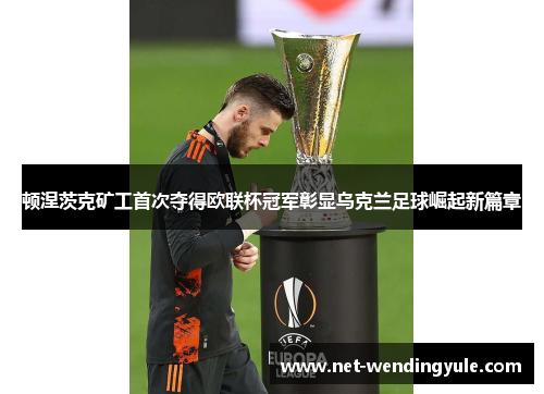 顿涅茨克矿工首次夺得欧联杯冠军彰显乌克兰足球崛起新篇章 顿涅茨克矿工首次夺得欧联杯冠军彰显乌克兰足球崛起新篇章