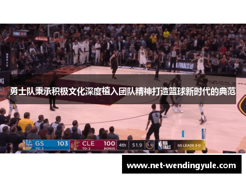 勇士队秉承积极文化深度植入团队精神打造篮球新时代的典范 勇士队秉承积极文化深度植入团队精神打造篮球新时代的典范