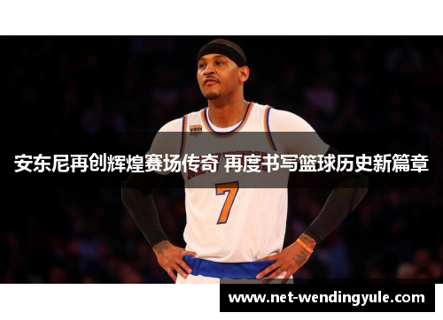 安东尼再创辉煌赛场传奇 再度书写篮球历史新篇章 安东尼再创辉煌赛场传奇 再度书写篮球历史新篇章