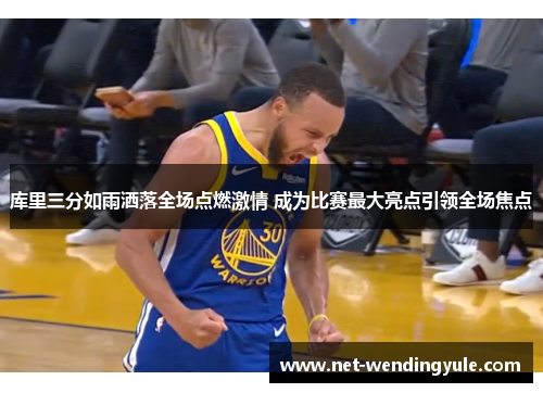 库里三分如雨洒落全场点燃激情 成为比赛最大亮点引领全场焦点 库里三分如雨洒落全场点燃激情 成为比赛最大亮点引领全场焦点