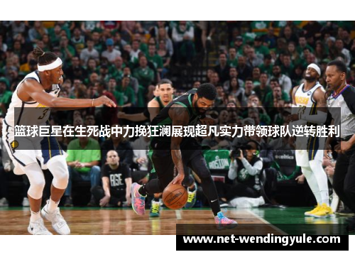 篮球巨星在生死战中力挽狂澜展现超凡实力带领球队逆转胜利 篮球巨星在生死战中力挽狂澜展现超凡实力带领球队逆转胜利