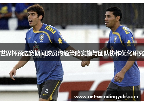 世界杯预选赛期间球员沟通策略实施与团队协作优化研究 世界杯预选赛期间球员沟通策略实施与团队协作优化研究