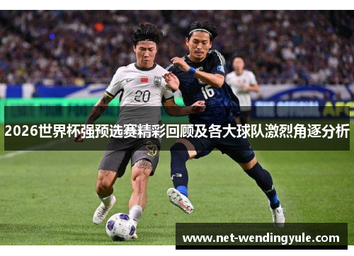 2026世界杯强预选赛精彩回顾及各大球队激烈角逐分析 2026世界杯强预选赛精彩回顾及各大球队激烈角逐分析