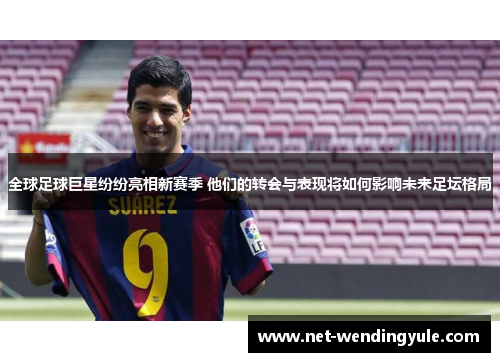 全球足球巨星纷纷亮相新赛季 他们的转会与表现将如何影响未来足坛格局 全球足球巨星纷纷亮相新赛季 他们的转会与表现将如何影响未来足坛格局