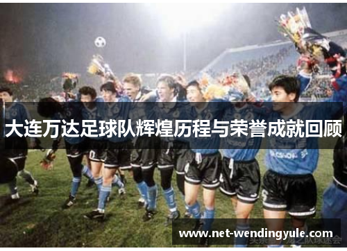 大连万达足球队辉煌历程与荣誉成就回顾