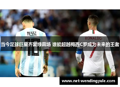 当今足球巨星齐聚绿茵场 谁能超越梅西C罗成为未来的王者 当今足球巨星齐聚绿茵场 谁能超越梅西C罗成为未来的王者