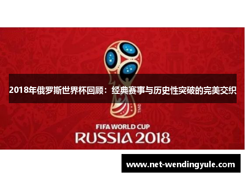 2018年俄罗斯世界杯回顾:经典赛事与历史性突破的完美交织 2018年俄罗斯世界杯回顾:经典赛事与历史性突破的完美交织