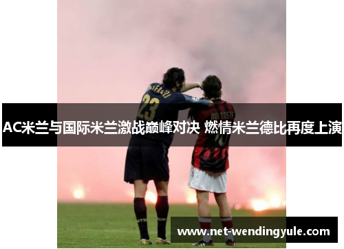 AC米兰与国际米兰激战巅峰对决 燃情米兰德比再度上演 AC米兰与国际米兰激战巅峰对决 燃情米兰德比再度上演