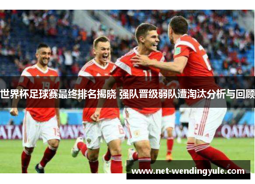 世界杯足球赛最终排名揭晓 强队晋级弱队遭淘汰分析与回顾 世界杯足球赛最终排名揭晓 强队晋级弱队遭淘汰分析与回顾